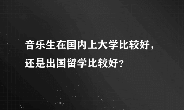 音乐生在国内上大学比较好，还是出国留学比较好？