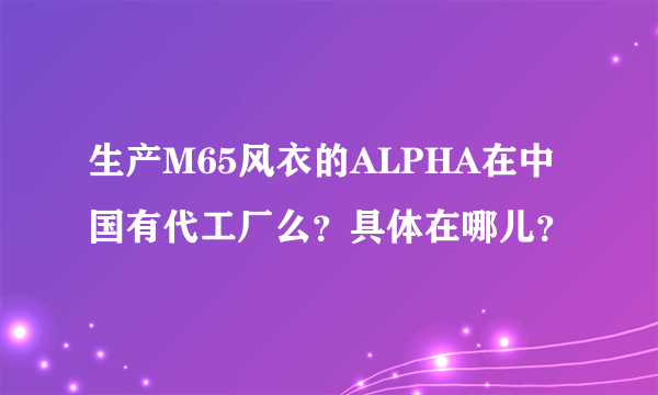 生产M65风衣的ALPHA在中国有代工厂么？具体在哪儿？