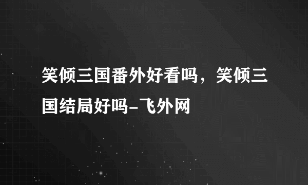 笑倾三国番外好看吗，笑倾三国结局好吗-飞外网