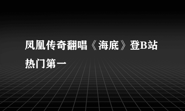 凤凰传奇翻唱《海底》登B站热门第一