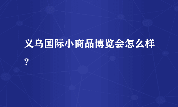 义乌国际小商品博览会怎么样？