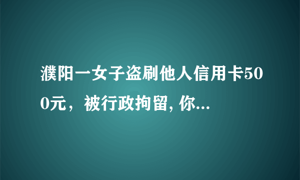 濮阳一女子盗刷他人信用卡500元，被行政拘留, 你怎么看？