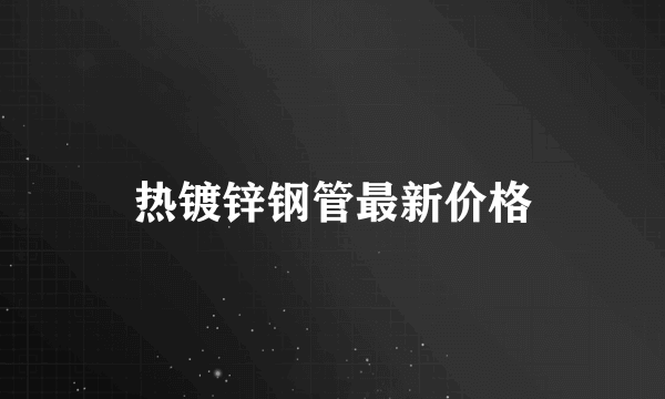 热镀锌钢管最新价格