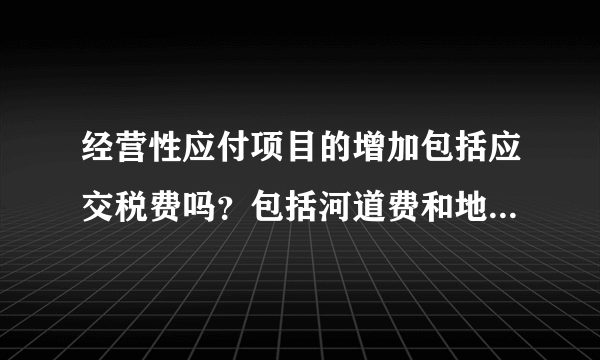 经营性应付项目的增加包括应交税费吗？包括河道费和地方教育费附加吗？