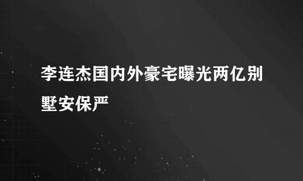 李连杰国内外豪宅曝光两亿别墅安保严