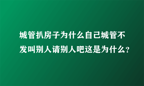 城管扒房子为什么自己城管不发叫别人请别人吧这是为什么？