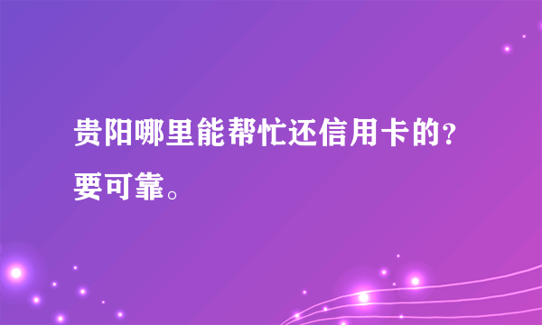 贵阳哪里能帮忙还信用卡的？要可靠。