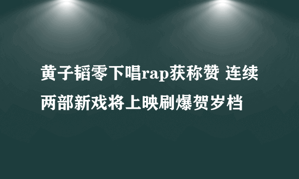 黄子韬零下唱rap获称赞 连续两部新戏将上映刷爆贺岁档