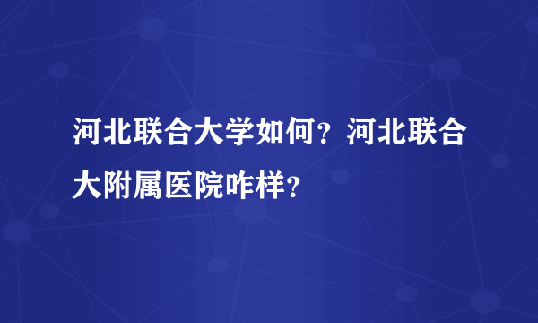 河北联合大学如何？河北联合大附属医院咋样？