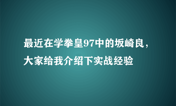 最近在学拳皇97中的坂崎良，大家给我介绍下实战经验