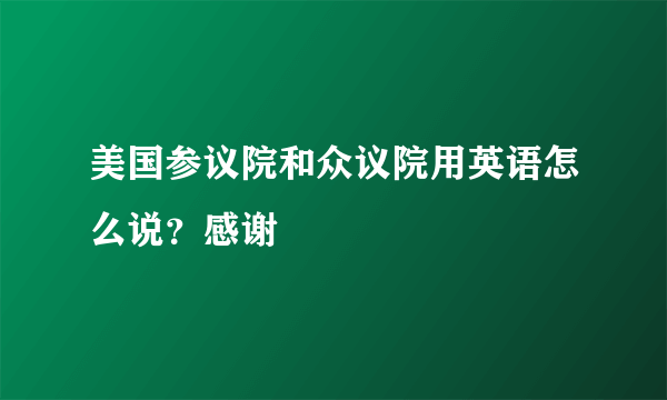 美国参议院和众议院用英语怎么说？感谢