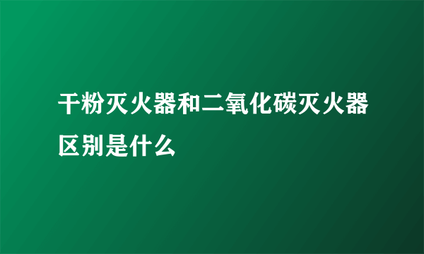 干粉灭火器和二氧化碳灭火器区别是什么