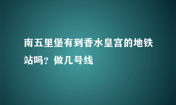 南五里堡有到香水皇宫的地铁站吗？做几号线