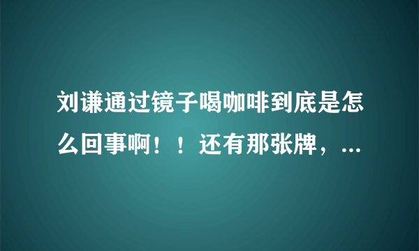 刘谦通过镜子喝咖啡到底是怎么回事啊！！还有那张牌，字怎么就变啦！！