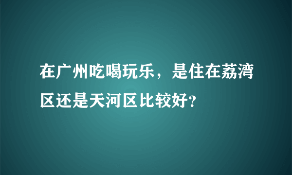 在广州吃喝玩乐，是住在荔湾区还是天河区比较好？