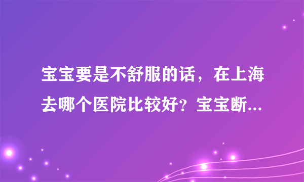 宝宝要是不舒服的话，在上海去哪个医院比较好？宝宝断奶喝什么牌子的奶粉比较好啊？