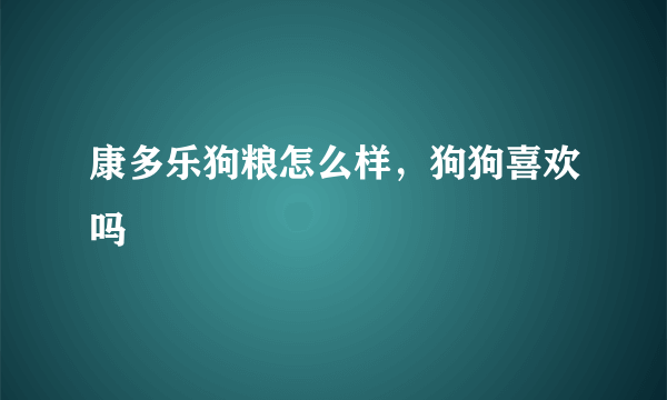 康多乐狗粮怎么样，狗狗喜欢吗