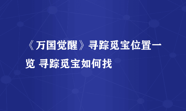 《万国觉醒》寻踪觅宝位置一览 寻踪觅宝如何找