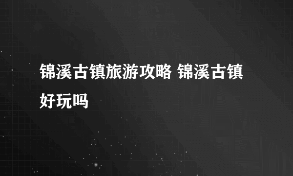 锦溪古镇旅游攻略 锦溪古镇好玩吗