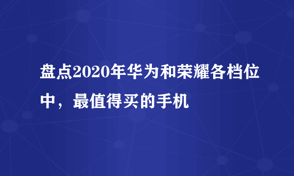 盘点2020年华为和荣耀各档位中，最值得买的手机