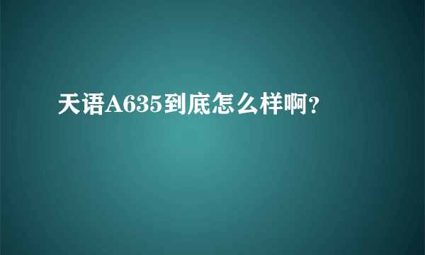 天语A635到底怎么样啊？