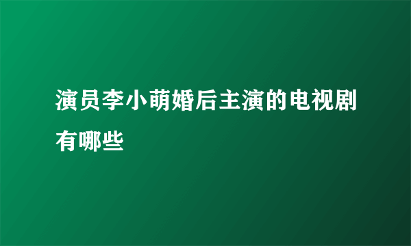 演员李小萌婚后主演的电视剧有哪些