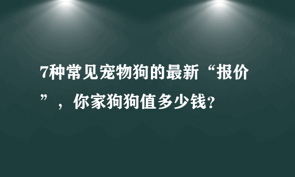 7种常见宠物狗的最新“报价”，你家狗狗值多少钱？