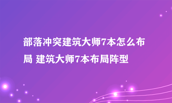 部落冲突建筑大师7本怎么布局 建筑大师7本布局阵型