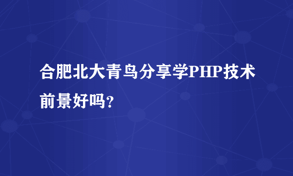 合肥北大青鸟分享学PHP技术前景好吗？