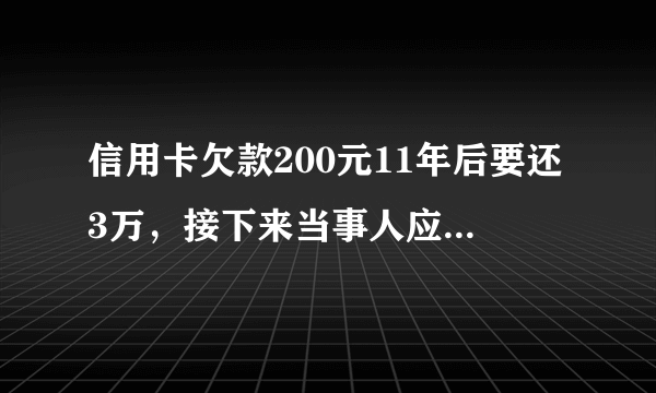 信用卡欠款200元11年后要还3万，接下来当事人应该怎么做？