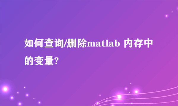 如何查询/删除matlab 内存中的变量?