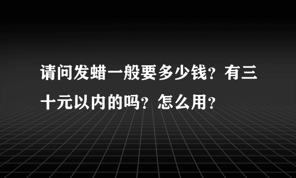 请问发蜡一般要多少钱？有三十元以内的吗？怎么用？