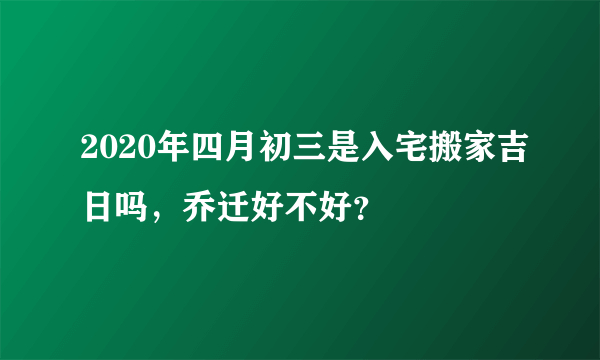 2020年四月初三是入宅搬家吉日吗，乔迁好不好？