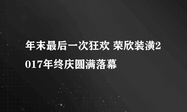 年末最后一次狂欢 荣欣装潢2017年终庆圆满落幕