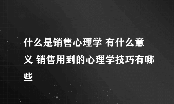 什么是销售心理学 有什么意义 销售用到的心理学技巧有哪些