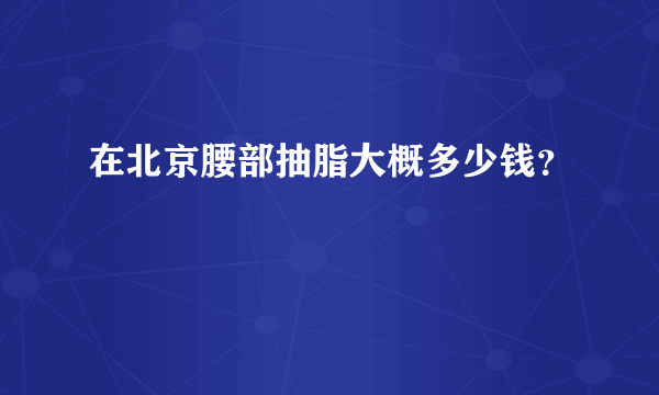 在北京腰部抽脂大概多少钱？