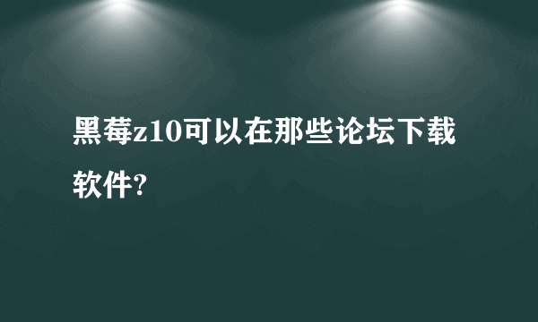 黑莓z10可以在那些论坛下载软件?