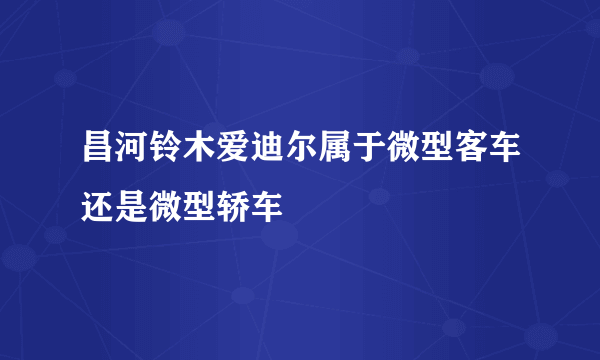 昌河铃木爱迪尔属于微型客车还是微型轿车