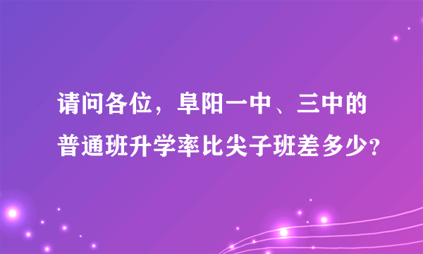 请问各位，阜阳一中、三中的普通班升学率比尖子班差多少？