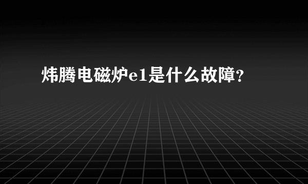 炜腾电磁炉e1是什么故障？