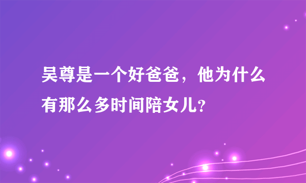 吴尊是一个好爸爸，他为什么有那么多时间陪女儿？