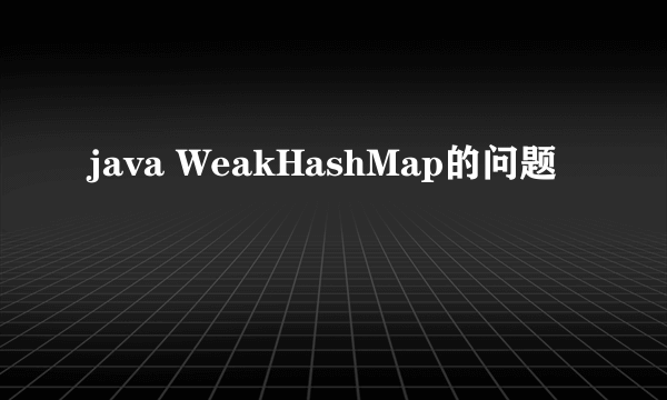 java WeakHashMap的问题