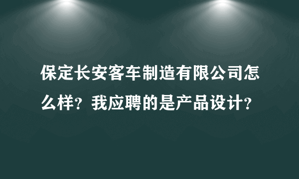 保定长安客车制造有限公司怎么样？我应聘的是产品设计？