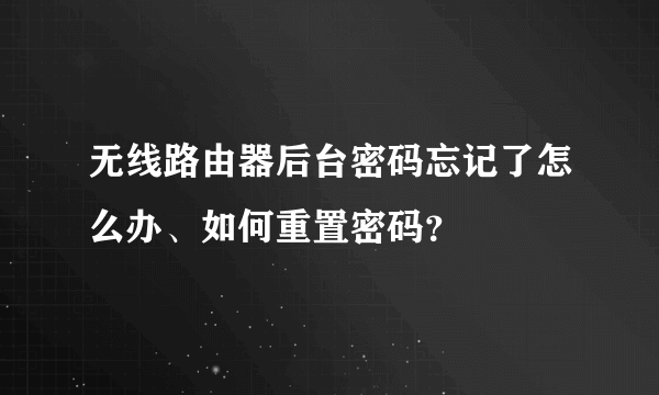 无线路由器后台密码忘记了怎么办、如何重置密码？