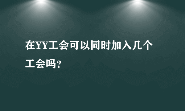 在YY工会可以同时加入几个工会吗？