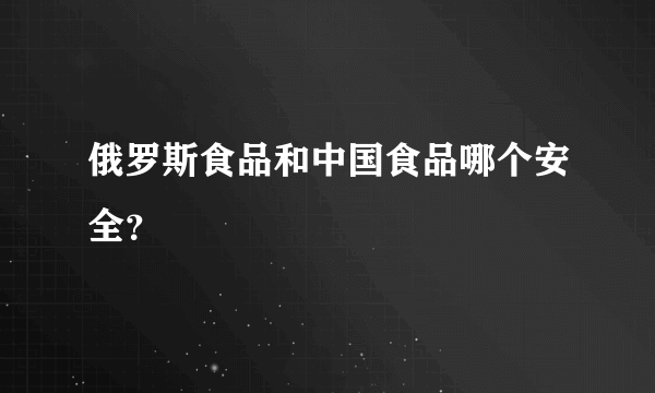 俄罗斯食品和中国食品哪个安全？