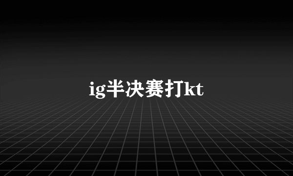 ig半决赛打kt