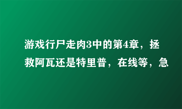 游戏行尸走肉3中的第4章，拯救阿瓦还是特里普，在线等，急