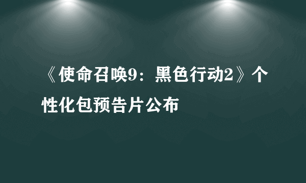 《使命召唤9：黑色行动2》个性化包预告片公布