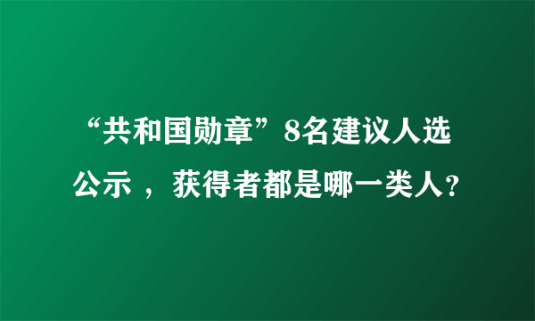 “共和国勋章”8名建议人选公示 ，获得者都是哪一类人？